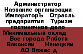 Администратор › Название организации ­ ИмператорЪ › Отрасль предприятия ­ Туризм, гостиничное дело › Минимальный оклад ­ 1 - Все города Работа » Вакансии   . Ненецкий АО,Вижас д.